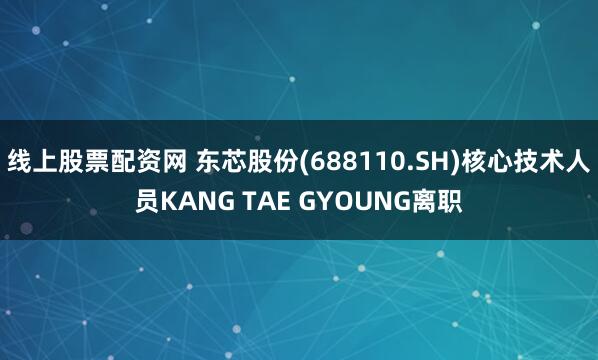 线上股票配资网 东芯股份(688110.SH)核心技术人员KANG TAE GYOUNG离职