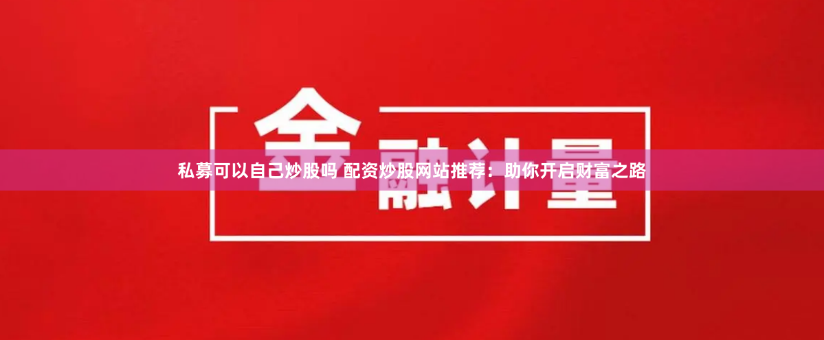 私募可以自己炒股吗 配资炒股网站推荐：助你开启财富之路