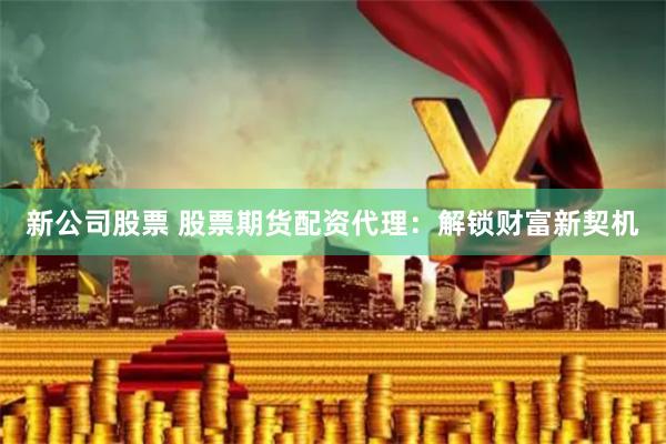 新公司股票 股票期货配资代理：解锁财富新契机