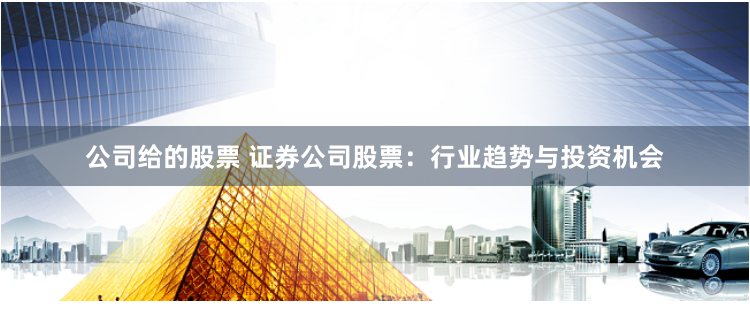 公司给的股票 证券公司股票：行业趋势与投资机会
