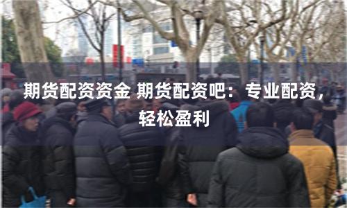 期货配资资金 期货配资吧：专业配资，轻松盈利