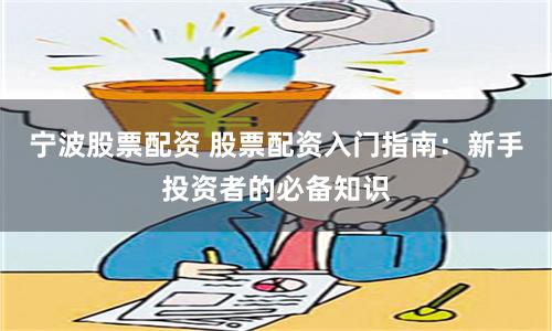 宁波股票配资 股票配资入门指南：新手投资者的必备知识