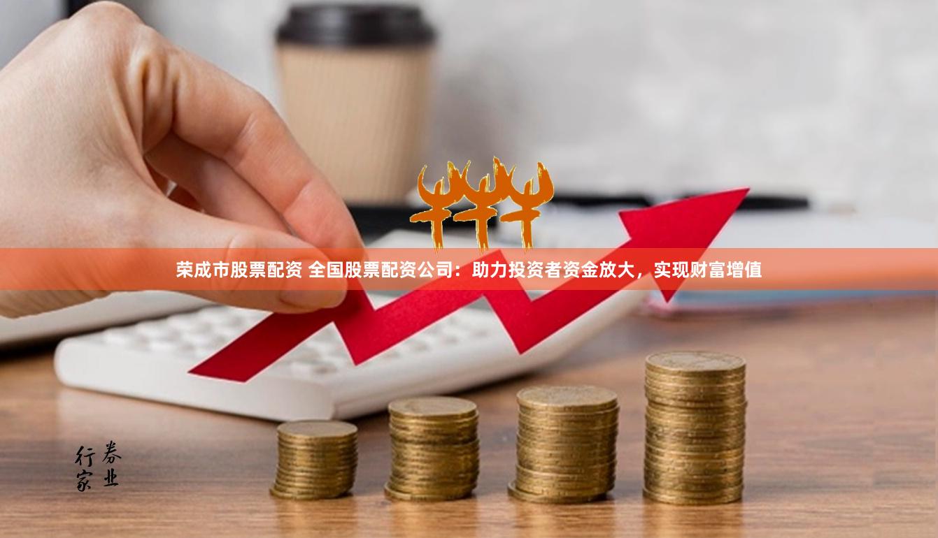 荣成市股票配资 全国股票配资公司：助力投资者资金放大，实现财富增值