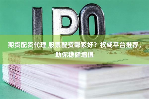 期货配资代理 股票配资哪家好？权威平台推荐，助你稳健增值