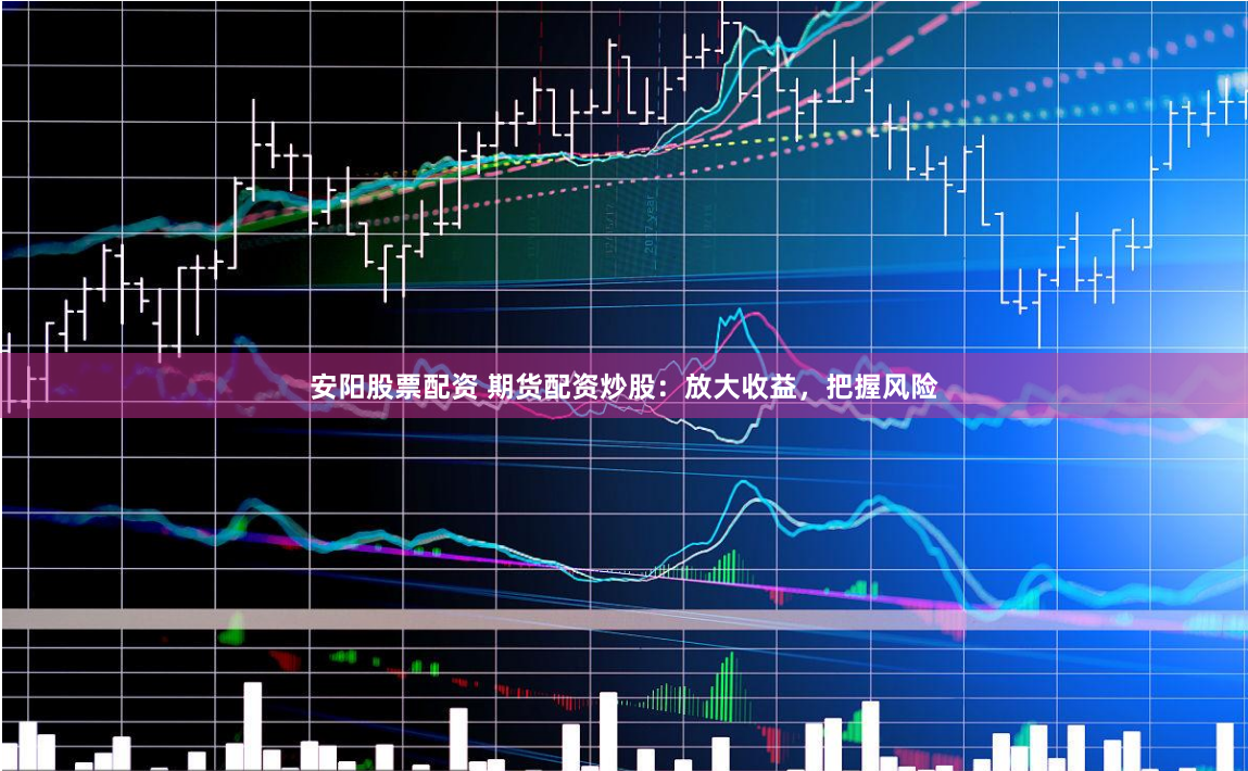 安阳股票配资 期货配资炒股：放大收益，把握风险