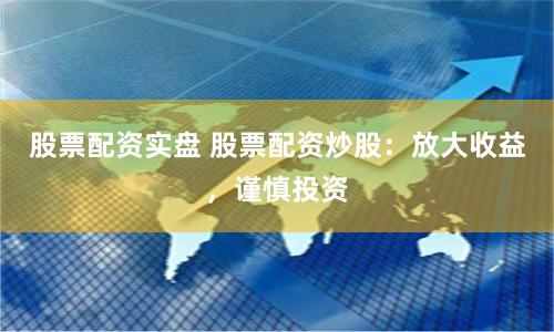 股票配资实盘 股票配资炒股：放大收益，谨慎投资