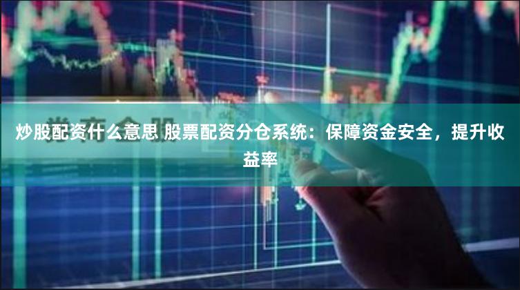 炒股配资什么意思 股票配资分仓系统：保障资金安全，提升收益率