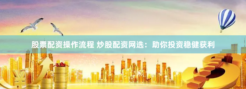 股票配资操作流程 炒股配资网选：助你投资稳健获利