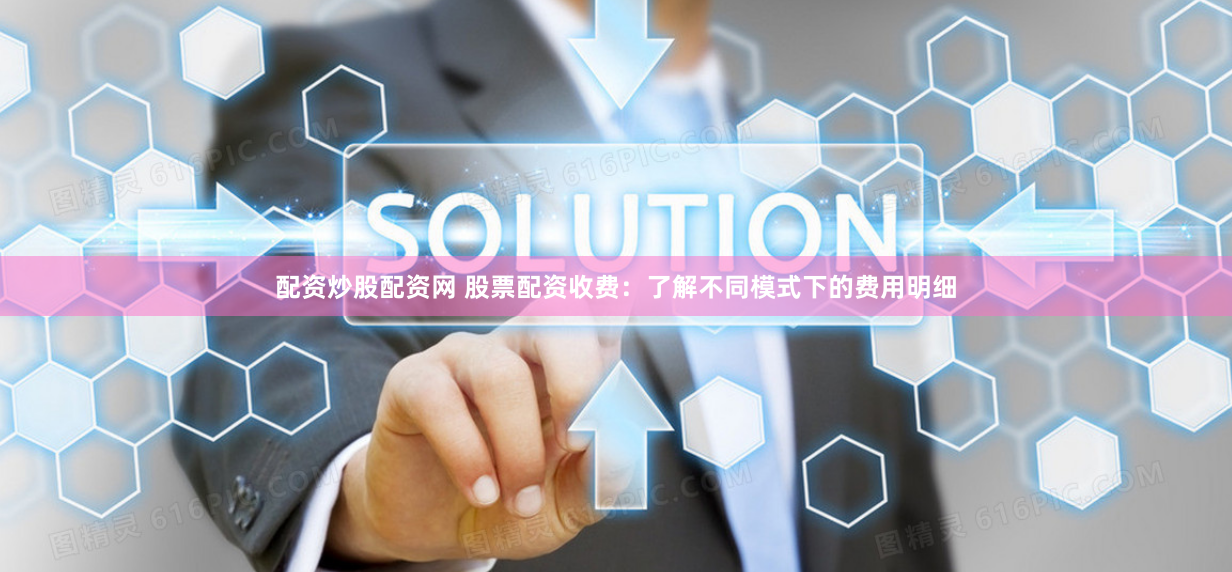 配资炒股配资网 股票配资收费：了解不同模式下的费用明细
