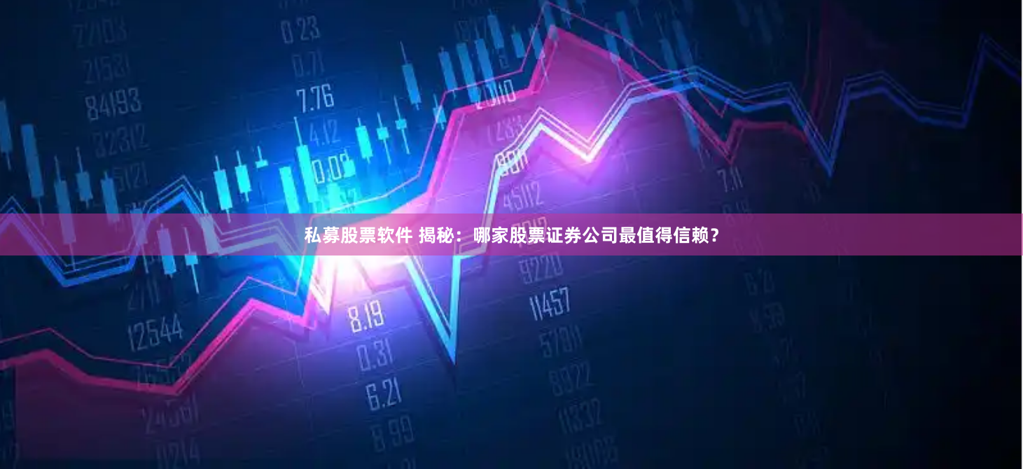 私募股票软件 揭秘：哪家股票证券公司最值得信赖？