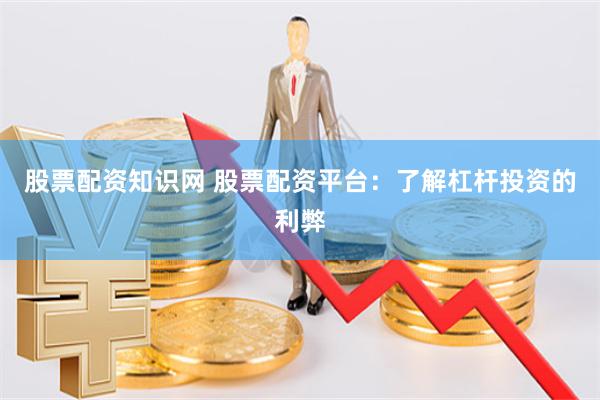 股票配资知识网 股票配资平台：了解杠杆投资的利弊