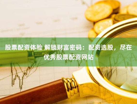 股票配资体验 解锁财富密码：配资选股，尽在优秀股票配资网站