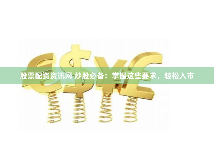 股票配资资讯网 炒股必备：掌握这些要求，轻松入市