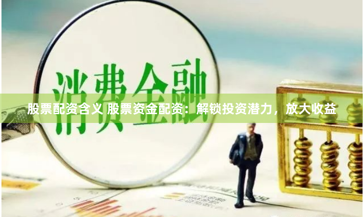 股票配资含义 股票资金配资：解锁投资潜力，放大收益