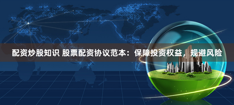 配资炒股知识 股票配资协议范本：保障投资权益，规避风险