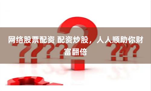 网络股票配资 配资炒股，人人顺助你财富翻倍
