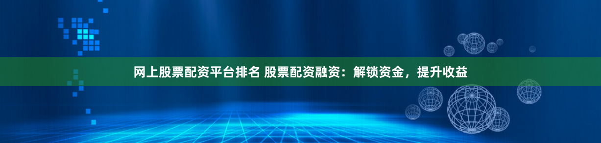 网上股票配资平台排名 股票配资融资：解锁资金，提升收益