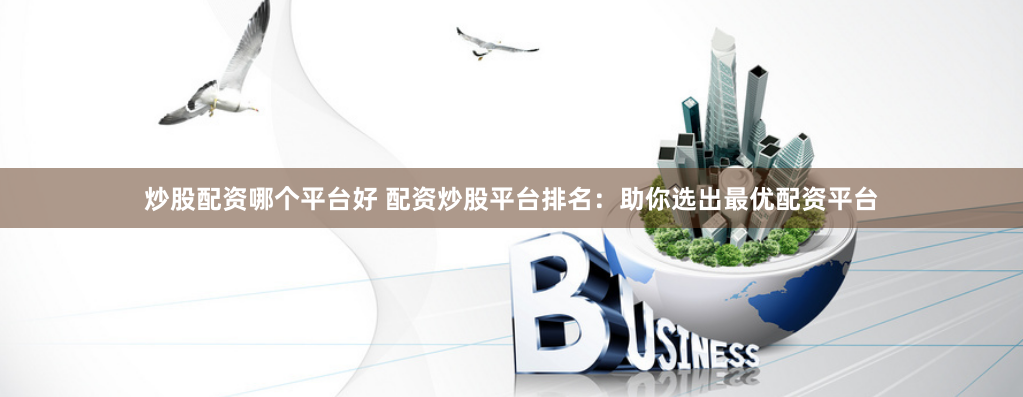 炒股配资哪个平台好 配资炒股平台排名：助你选出最优配资平台