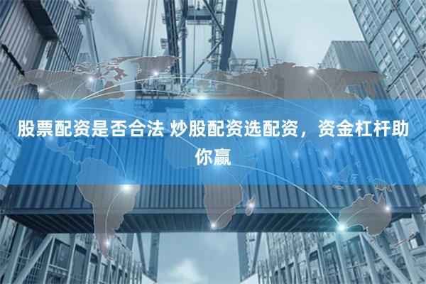 股票配资是否合法 炒股配资选配资，资金杠杆助你赢