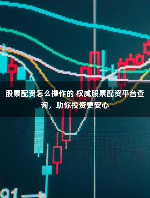 股票配资怎么操作的 权威股票配资平台查询，助你投资更安心