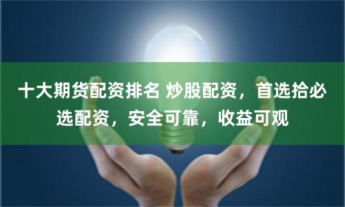 十大期货配资排名 炒股配资，首选拾必选配资，安全可靠，收益可观