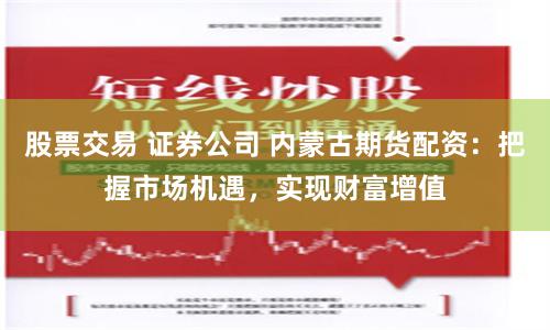 股票交易 证券公司 内蒙古期货配资：把握市场机遇，实现财富增值