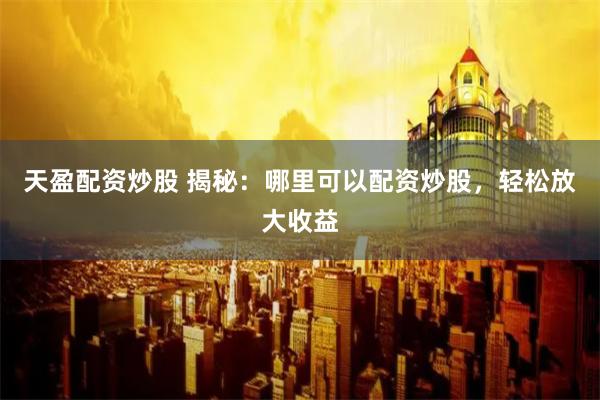 天盈配资炒股 揭秘：哪里可以配资炒股，轻松放大收益