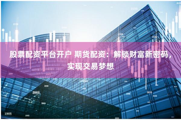 股票配资平台开户 期货配资：解锁财富新密码，实现交易梦想