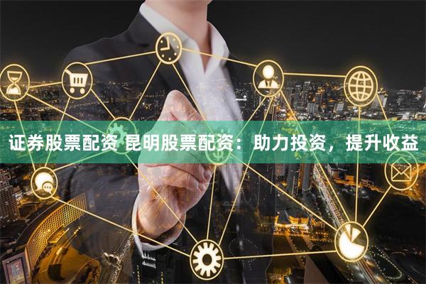 证券股票配资 昆明股票配资：助力投资，提升收益