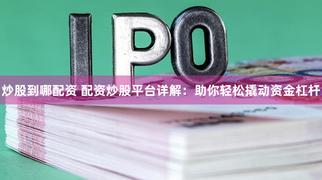 炒股到哪配资 配资炒股平台详解：助你轻松撬动资金杠杆