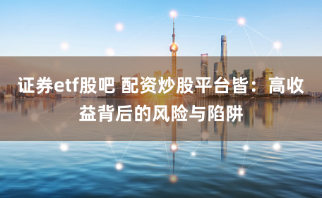 证券etf股吧 配资炒股平台皆：高收益背后的风险与陷阱