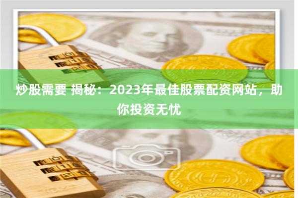 炒股需要 揭秘：2023年最佳股票配资网站，助你投资无忧