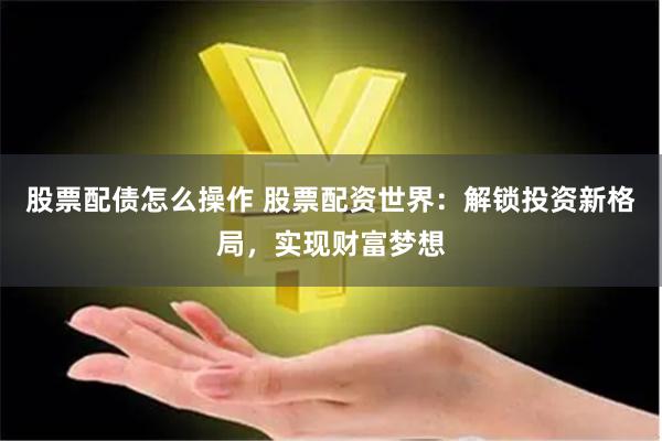 股票配债怎么操作 股票配资世界：解锁投资新格局，实现财富梦想