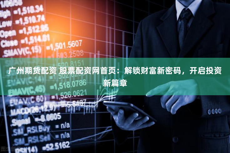 广州期货配资 股票配资网首页：解锁财富新密码，开启投资新篇章