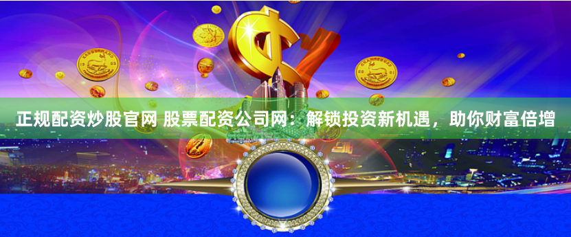 正规配资炒股官网 股票配资公司网：解锁投资新机遇，助你财富倍增