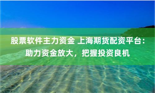 股票软件主力资金 上海期货配资平台：助力资金放大，把握投资良机