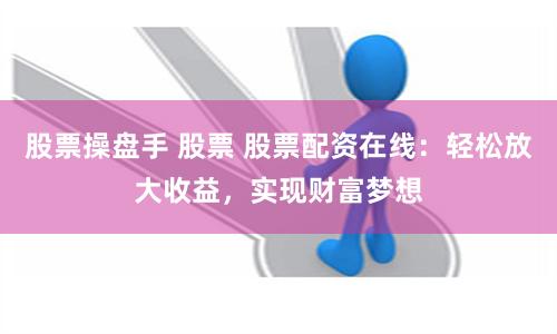 股票操盘手 股票 股票配资在线：轻松放大收益，实现财富梦想