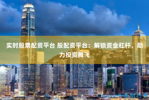 实时股票配资平台 股配资平台：解锁资金杠杆，助力投资腾飞