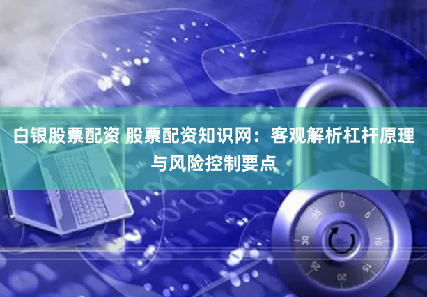 白银股票配资 股票配资知识网：客观解析杠杆原理与风险控制要点