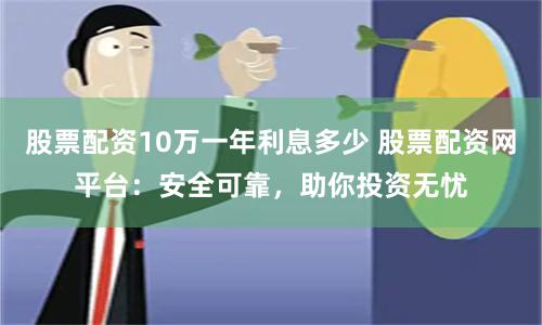 股票配资10万一年利息多少 股票配资网平台：安全可靠，助你投资无忧