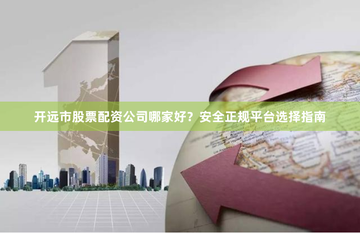 开远市股票配资公司哪家好？安全正规平台选择指南