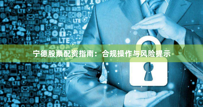 宁德股票配资指南：合规操作与风险提示