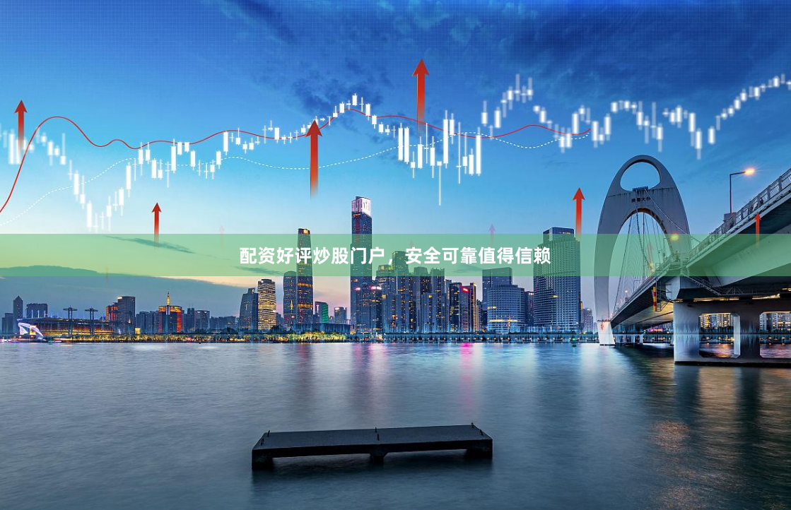 配资好评炒股门户，安全可靠值得信赖
