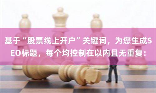 基于“股票线上开户”关键词，为您生成SEO标题，每个均控制在以内且无重复：