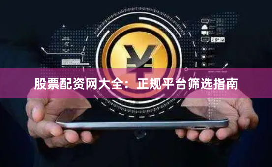 股票配资网大全：正规平台筛选指南